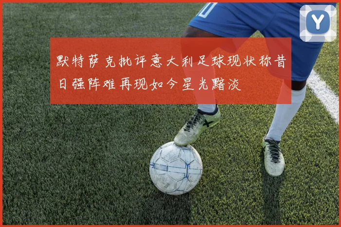 默特萨克批评意大利足球现状称昔日强阵难再现如今星光黯淡