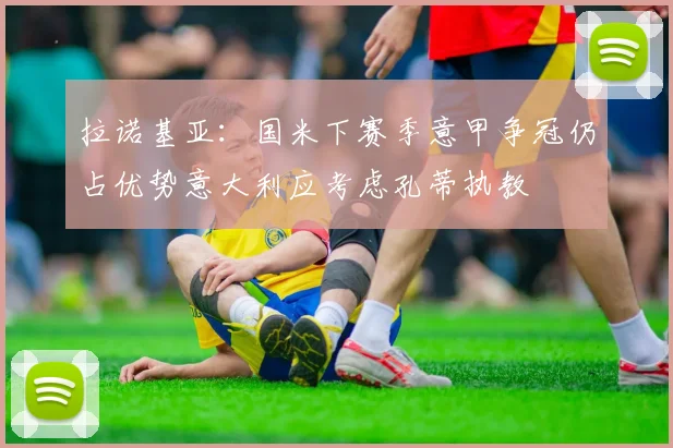 拉诺基亚：国米下赛季意甲争冠仍占优势意大利应考虑孔蒂执教