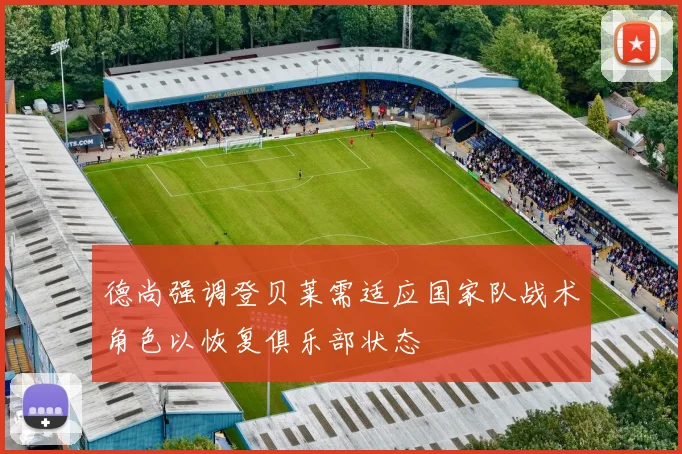 德尚强调登贝莱需适应国家队战术角色以恢复俱乐部状态