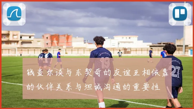 钱查尔谈与东契奇的友谊互相依靠的伙伴关系与坦诚沟通的重要性