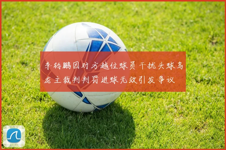 李钧鹏因对方越位球员干扰头球乌龙主裁判判罚进球无效引发争议