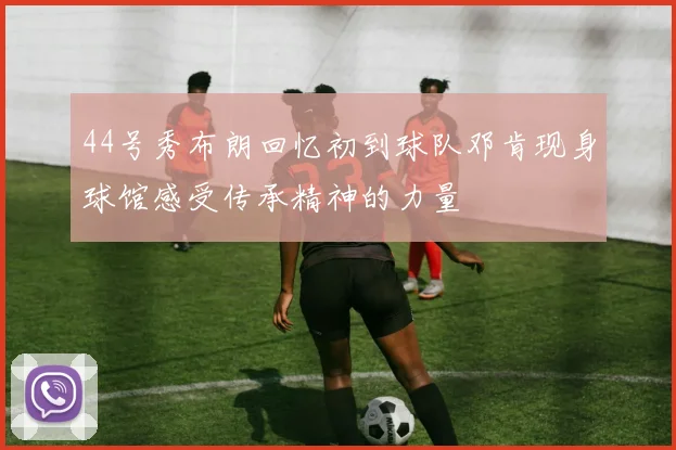 44号秀布朗回忆初到球队邓肯现身球馆感受传承精神的力量