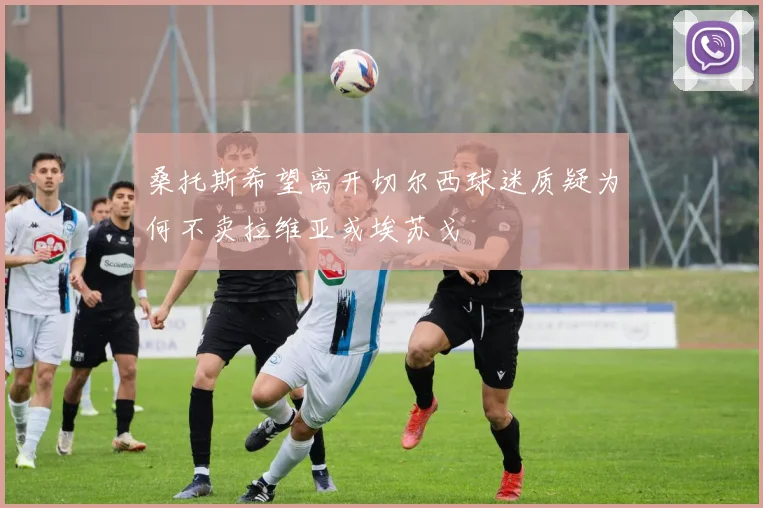 桑托斯希望离开切尔西球迷质疑为何不卖拉维亚或埃苏戈