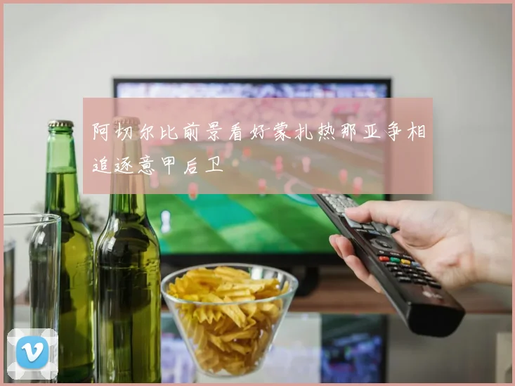 阿切尔比前景看好蒙扎热那亚争相追逐意甲后卫