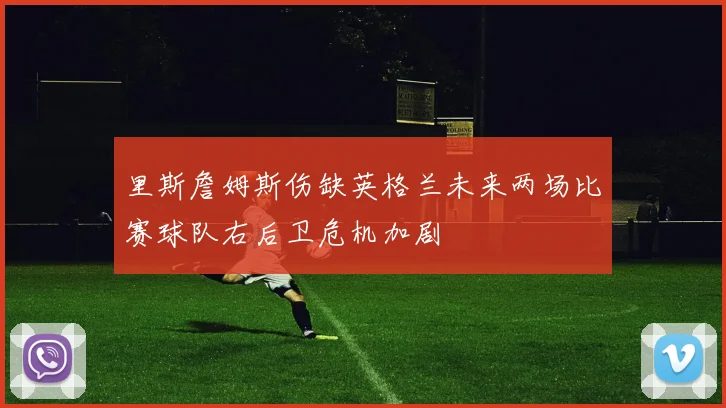里斯詹姆斯伤缺英格兰未来两场比赛球队右后卫危机加剧