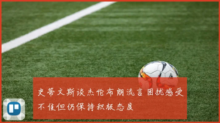 史蒂文斯谈杰伦布朗流言困扰感受不佳但仍保持积极态度