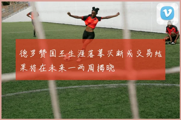 德罗赞国王生涯落幕买断或交易结果将在未来一两周揭晓