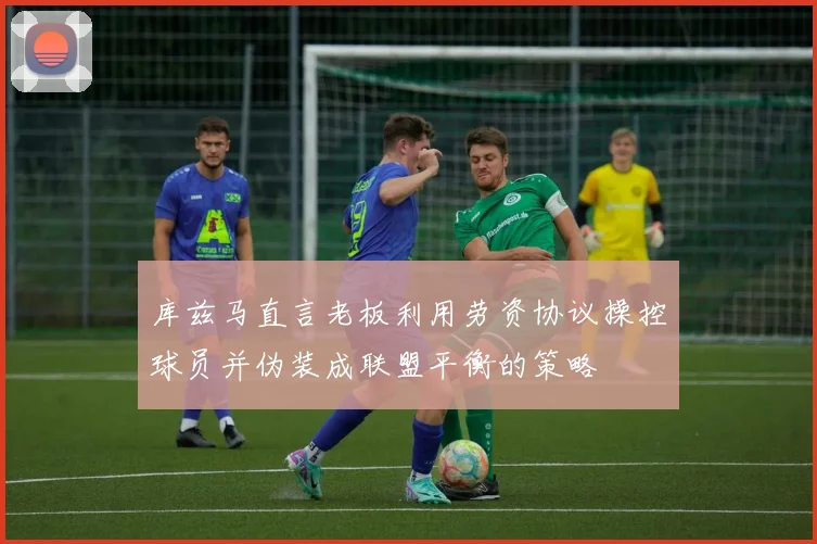 库兹马直言老板利用劳资协议操控球员并伪装成联盟平衡的策略