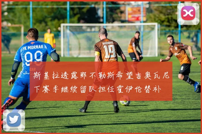 斯基拉透露那不勒斯希望吉奥瓦尼下赛季继续留队担任霍伊伦替补