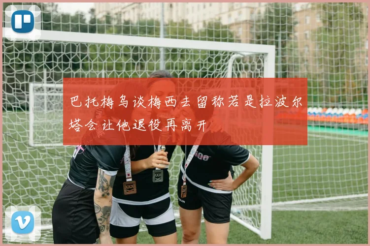 巴托梅乌谈梅西去留称若是拉波尔塔会让他退役再离开