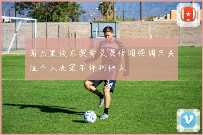 乌杰里谈东契奇交易传闻强调只关注个人决策不评判他人